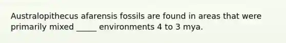 Australopithecus afarensis fossils are found in areas that were primarily mixed _____ environments 4 to 3 mya.