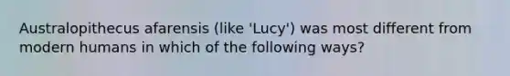 Australopithecus afarensis (like 'Lucy') was most different from modern humans in which of the following ways?