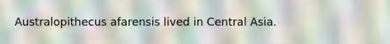 Australopithecus afarensis lived in Central Asia.