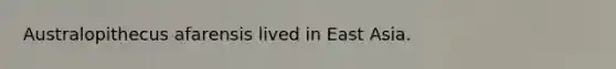 Australopithecus afarensis lived in East Asia.