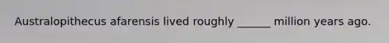 Australopithecus afarensis lived roughly ______ million years ago.