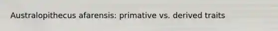 Australopithecus afarensis: primative vs. derived traits