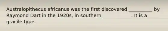 Australopithecus africanus was the first discovered __________ by Raymond Dart in the 1920s, in southern ____________. It is a gracile type.