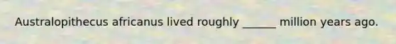 Australopithecus africanus lived roughly ______ million years ago.
