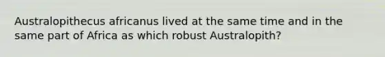 Australopithecus africanus lived at the same time and in the same part of Africa as which robust Australopith?