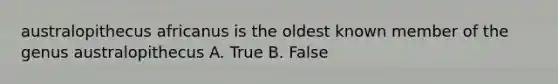 australopithecus africanus is the oldest known member of the genus australopithecus A. True B. False