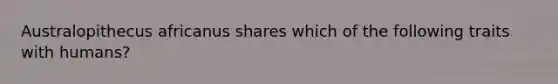 Australopithecus africanus shares which of the following traits with humans?