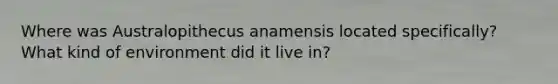 Where was Australopithecus anamensis located specifically? What kind of environment did it live in?