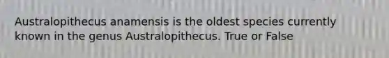 Australopithecus anamensis is the oldest species currently known in the genus Australopithecus. True or False