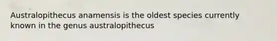 Australopithecus anamensis is the oldest species currently known in the genus australopithecus