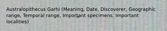 Australopithecus Garhi (Meaning, Date, Discoverer, Geographic range, Temporal range, Important specimens, Important localities)