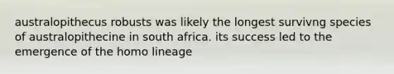 australopithecus robusts was likely the longest survivng species of australopithecine in south africa. its success led to the emergence of the homo lineage