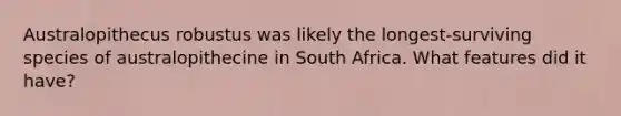 Australopithecus robustus was likely the longest-surviving species of australopithecine in South Africa. What features did it have?