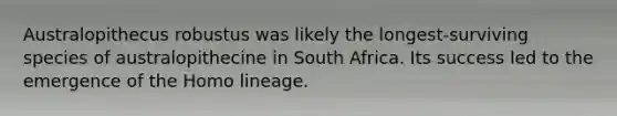 Australopithecus robustus was likely the longest-surviving species of australopithecine in South Africa. Its success led to the emergence of the Homo lineage.