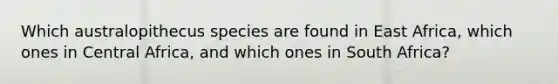 Which australopithecus species are found in East Africa, which ones in Central Africa, and which ones in South Africa?