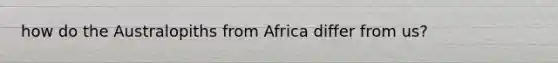 how do the Australopiths from Africa differ from us?