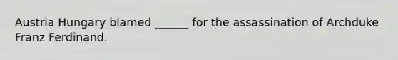 Austria Hungary blamed ______ for the assassination of Archduke Franz Ferdinand.