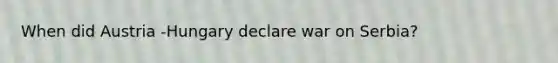 When did Austria -Hungary declare war on Serbia?