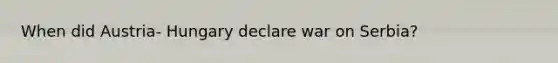 When did Austria- Hungary declare war on Serbia?