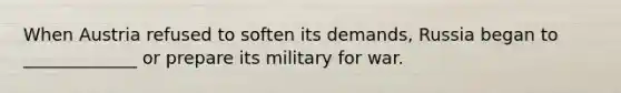 When Austria refused to soften its demands, Russia began to _____________ or prepare its military for war.