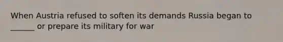 When Austria refused to soften its demands Russia began to ______ or prepare its military for war