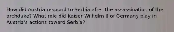 How did Austria respond to Serbia after the assassination of the archduke? What role did Kaiser Wilhelm II of Germany play in Austria's actions toward Serbia?