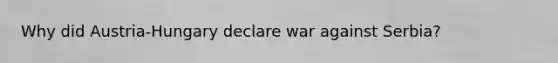 Why did Austria-Hungary declare war against Serbia?