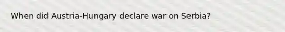 When did Austria-Hungary declare war on Serbia?