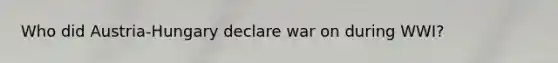 Who did Austria-Hungary declare war on during WWI?