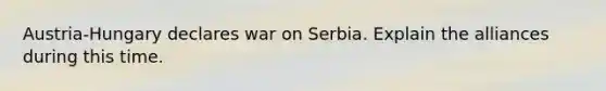 Austria-Hungary declares war on Serbia. Explain the alliances during this time.