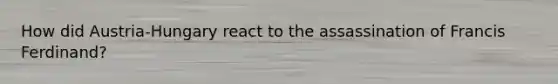 How did Austria-Hungary react to the assassination of Francis Ferdinand?