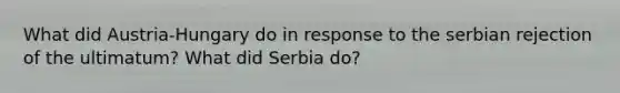 What did Austria-Hungary do in response to the serbian rejection of the ultimatum? What did Serbia do?