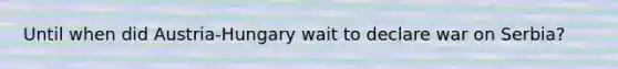 Until when did Austria-Hungary wait to declare war on Serbia?