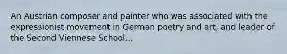 An Austrian composer and painter who was associated with the expressionist movement in German poetry and art, and leader of the Second Viennese School...