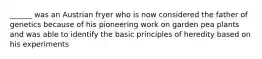 ______ was an Austrian fryer who is now considered the father of genetics because of his pioneering work on garden pea plants and was able to identify the basic principles of heredity based on his experiments
