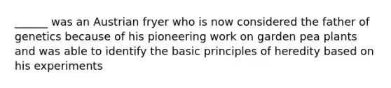 ______ was an Austrian fryer who is now considered the father of genetics because of his pioneering work on garden pea plants and was able to identify the basic principles of heredity based on his experiments
