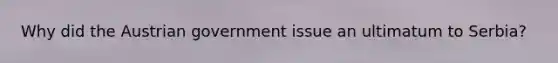 Why did the Austrian government issue an ultimatum to Serbia?