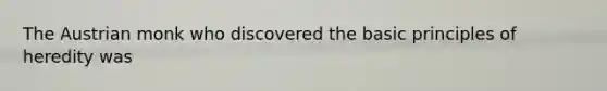 The Austrian monk who discovered the basic principles of heredity was