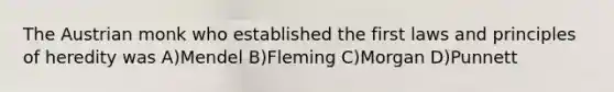 The Austrian monk who established the first laws and principles of heredity was A)Mendel B)Fleming C)Morgan D)Punnett