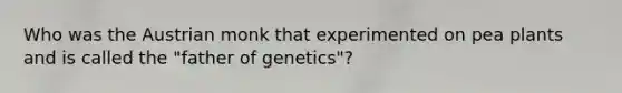 Who was the Austrian monk that experimented on pea plants and is called the "father of genetics"?