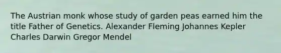 The Austrian monk whose study of garden peas earned him the title Father of Genetics. Alexander Fleming Johannes Kepler Charles Darwin Gregor Mendel