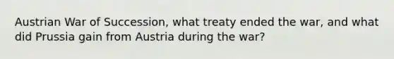 Austrian War of Succession, what treaty ended the war, and what did Prussia gain from Austria during the war?