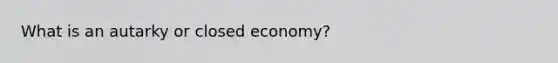 What is an autarky or closed economy?