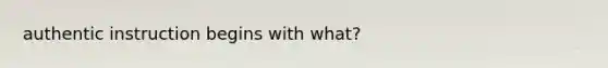 authentic instruction begins with what?