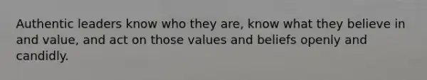 Authentic leaders know who they are, know what they believe in and value, and act on those values and beliefs openly and candidly.