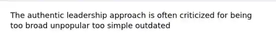 The authentic leadership approach is often criticized for being too broad unpopular too simple outdated