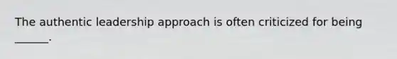 The authentic leadership approach is often criticized for being ______.