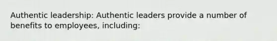 Authentic leadership: Authentic leaders provide a number of benefits to employees, including: