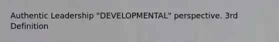 Authentic Leadership "DEVELOPMENTAL" perspective. 3rd Definition