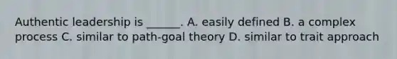 Authentic leadership is ______. A. easily defined B. a complex process C. similar to path-goal theory D. similar to trait approach